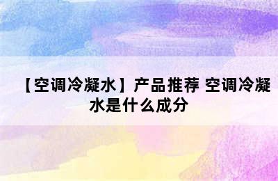 【空调冷凝水】产品推荐 空调冷凝水是什么成分